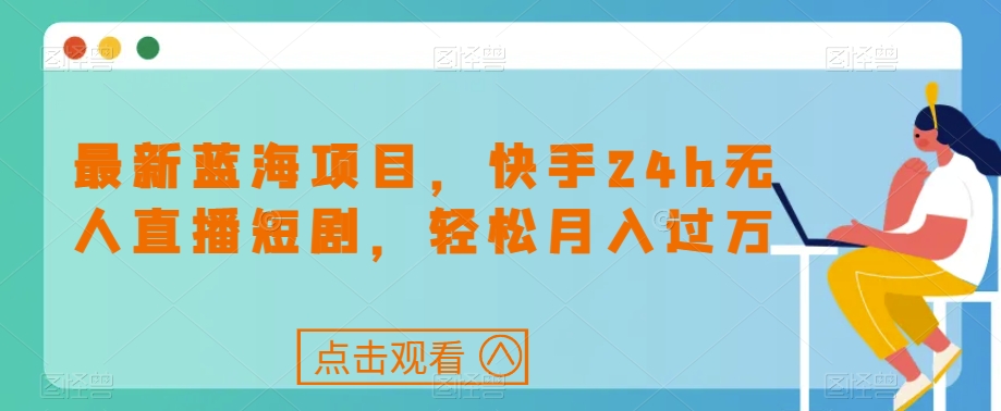 最新蓝海项目，快手24h无人直播短剧，轻松月入过万【揭秘】-灵动共创