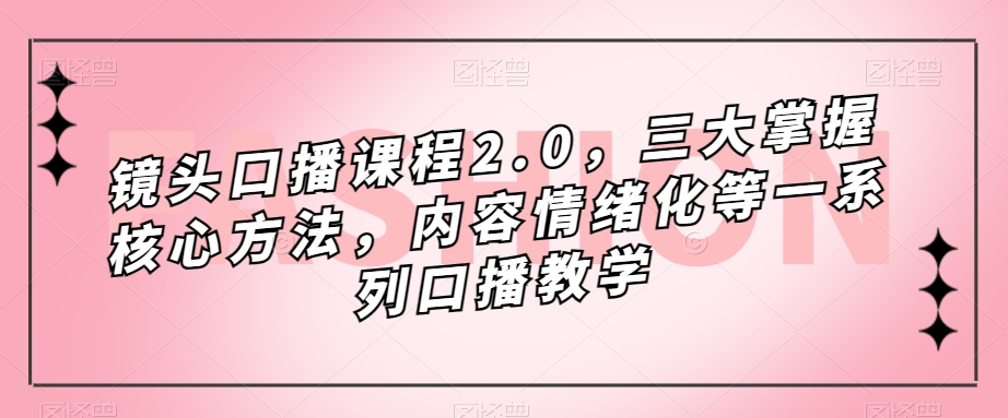 镜头口播课程2.0，三大掌握核心方法，内容情绪化等一系列口播教学-灵动共创