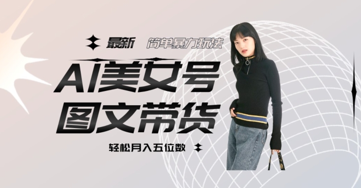最新Al美女号图文带货，单号月入五位数，可做矩阵号，全AI创作素材【揭秘】-灵动共创