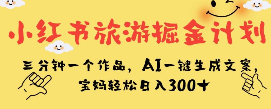 小红书旅游掘金计划，三分钟一个作品，AI一键生成文案，宝妈轻松日入300+【揭秘】-灵动共创