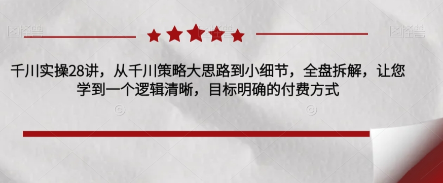 千川实操28讲，从千川策略大思路到小细节，全盘拆解，让您学到一个逻辑清晰，目标明确的付费方式-灵动共创