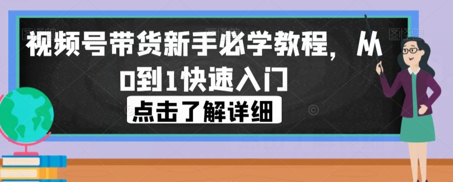 视频号带货新手必学教程，从0到1快速入门-灵动共创