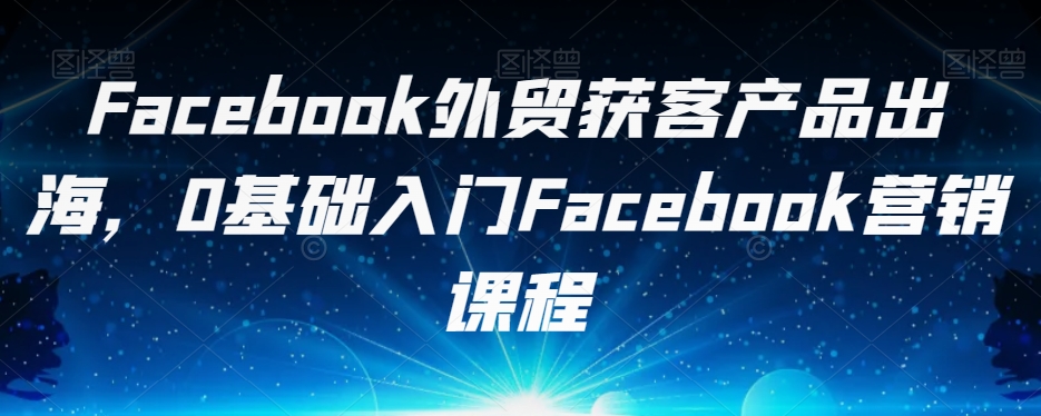 Facebook外贸获客产品出海，0基础入门Facebook营销课程-灵动共创