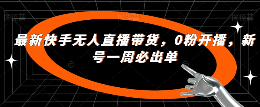 最新快手无人直播带货，0粉开播，新号一周必出单-灵动共创