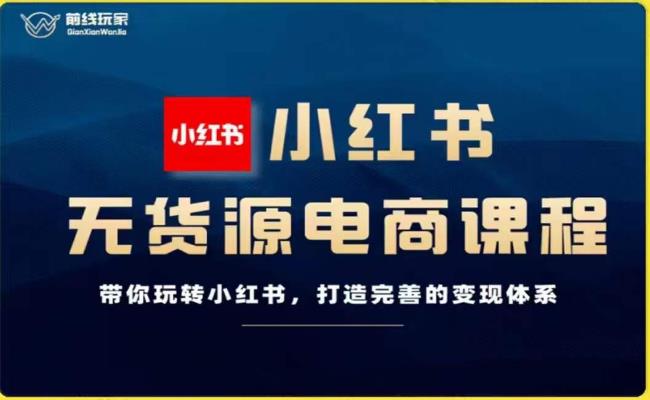前线玩家-小红书无货源电商，带你玩转小红书，打造完善的变现体系-灵动共创