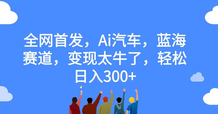 全网首发，Ai汽车，蓝海赛道，变现太牛了，轻松日入300+【揭秘】-灵动共创