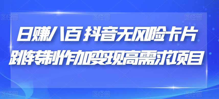 日赚八百抖音无风险卡片跳转制作加变现高需求项目【揭秘】-灵动共创