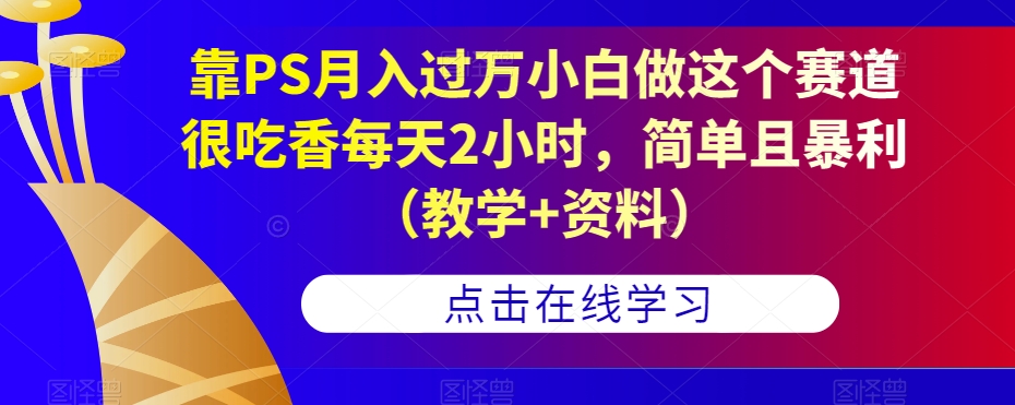 靠PS月入过万小白做这个赛道很吃香每天2小时，简单且暴利（教学+资料）-灵动共创