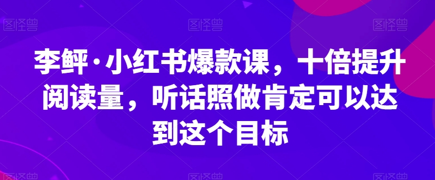 李鲆·小红书爆款课，十倍提升阅读量，听话照做肯定可以达到这个目标-灵动共创