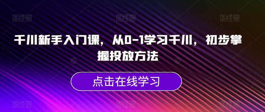 千川新手入门课，从0-1学习千川，初步掌握投放方法-灵动共创