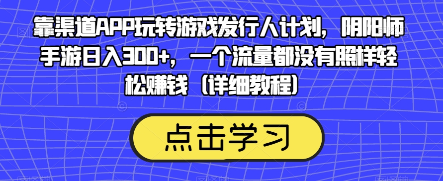 靠渠道APP玩转游戏发行人计划，阴阳师手游日入300+，一个流量都没有照样轻松赚钱（详细教程）-灵动共创