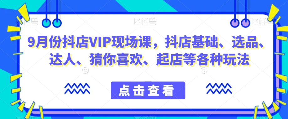 9月份抖店VIP现场课，抖音小店基础、选品、达人、猜你喜欢、起店等各种玩法-灵动共创