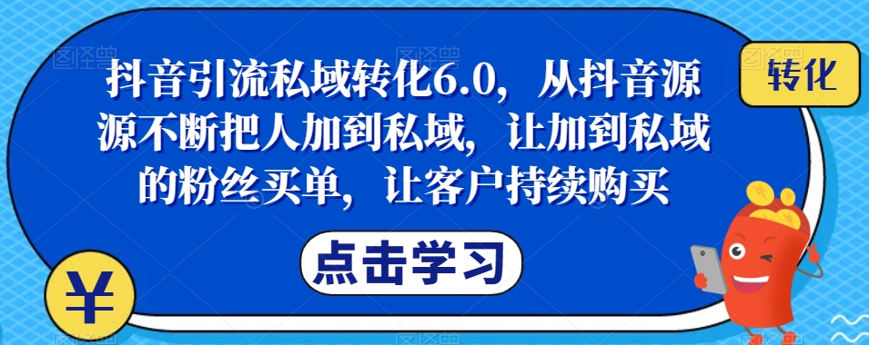 抖音引流私域转化6.0，从抖音源源不断把人加到私域，让加到私域的粉丝买单，让客户持续购买-灵动共创