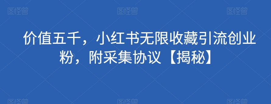 价值五千，小红书无限收藏引流创业粉，附采集协议【揭秘】-灵动共创