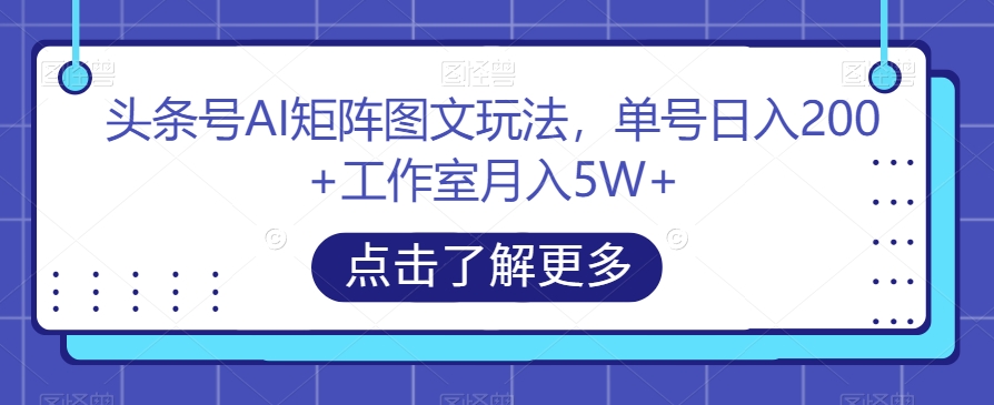 头条号AI矩阵图文玩法，单号日入200+工作室月入5W+【揭秘】-灵动共创