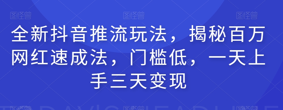 全新抖音推流玩法，揭秘百万网红速成法，门槛低，一天上手三天变现-灵动共创