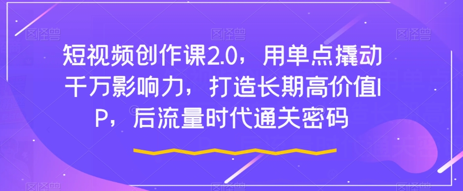 短视频创作课2.0，用单点撬动千万影响力，打造长期高价值IP，后流量时代通关密码-灵动共创