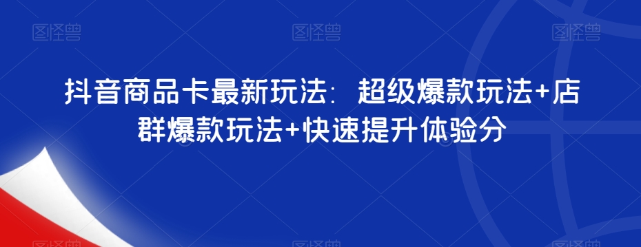 抖音商品卡最新玩法：超级爆款玩法+店群爆款玩法+快速提升体验分-灵动共创