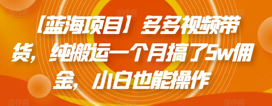 【蓝海项目】多多视频带货，纯搬运一个月搞了5w佣金，小白也能操作【揭秘】-灵动共创
