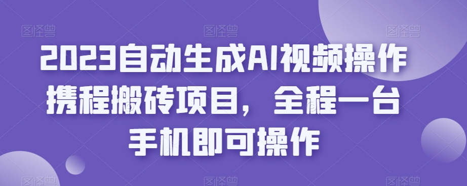 2023自动生成AI视频操作携程搬砖项目，全程一台手机即可操作-灵动共创