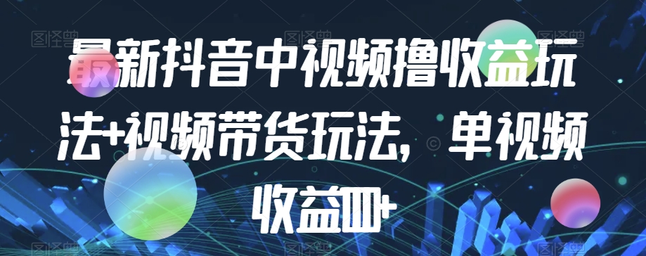 最新抖音中视频撸收益玩法+视频带货，单视频收益1000+-灵动共创