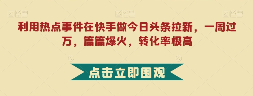 利用热点事件在快手做今日头条拉新，一周过万，篇篇爆火，转化率极高【揭秘】-灵动共创