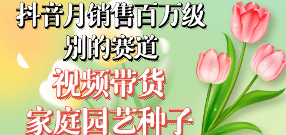 抖音月销售百万级别的赛道，视频带货家庭园艺种子，无需实拍小白可做-灵动共创