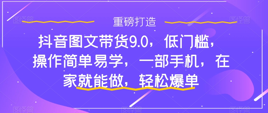 抖音图文带货9.0，低门槛，操作简单易学，一部手机，在家就能做，轻松爆单-灵动共创