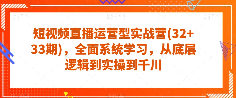 短视频直播运营型实战营(32+33期)，全面系统学习，从底层逻辑到实操到千川-灵动共创