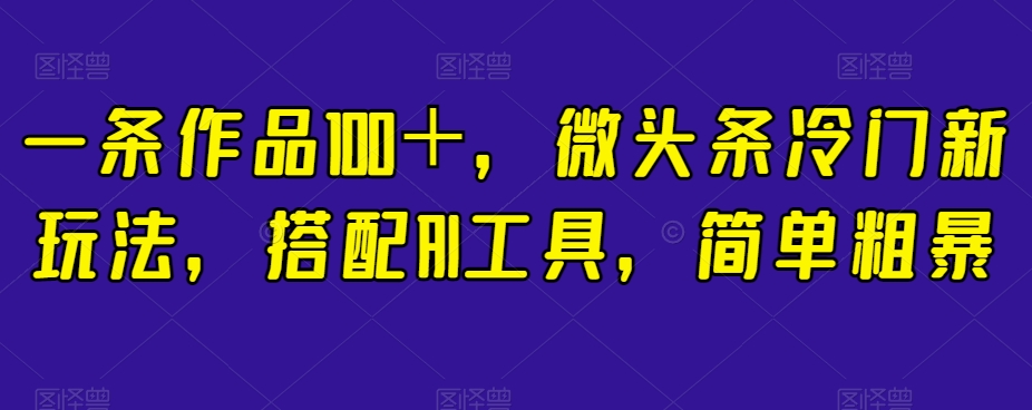 一条作品100＋，微头条冷门新玩法，搭配AI工具，简单粗暴【揭秘】-灵动共创