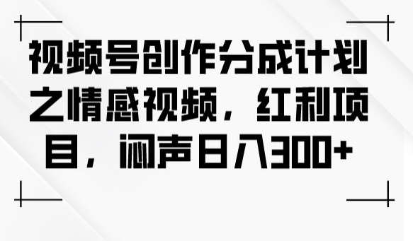 视频号创作分成计划之情感视频，红利项目，闷声日入300+-灵动共创