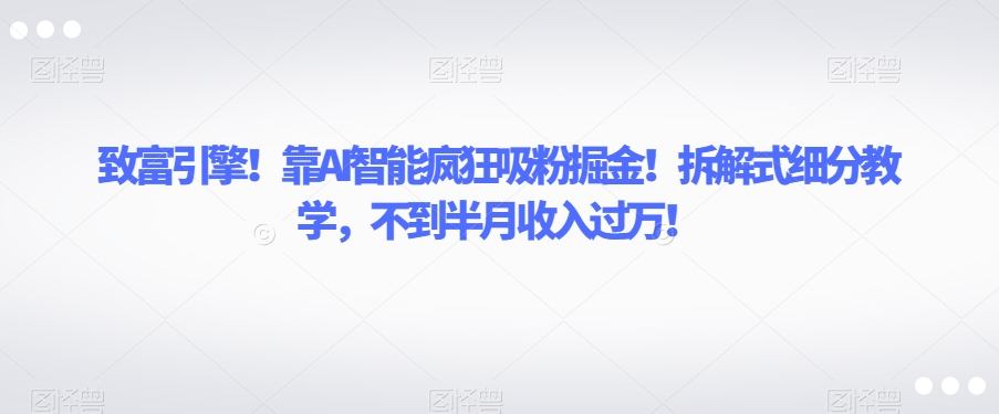致富引擎！靠AI智能疯狂吸粉掘金！拆解式细分教学，不到半月收入过万【揭秘】-灵动共创