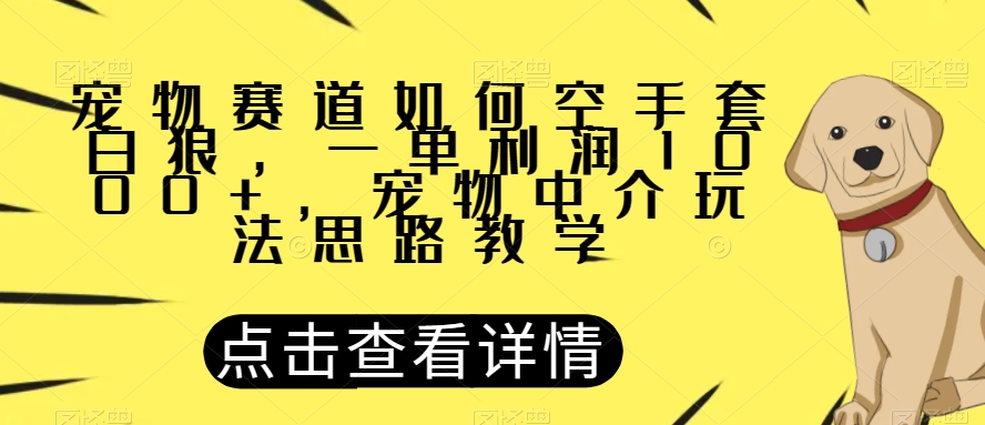宠物赛道如何空手套白狼，一单利润1000+，宠物中介玩法思路教学【揭秘】-灵动共创
