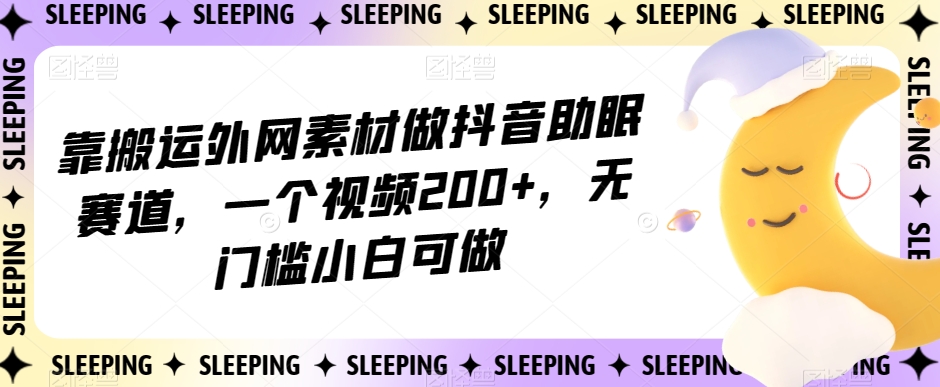 靠搬运外网素材做抖音助眠赛道，一个视频200+，无门槛小白可做【揭秘】-灵动共创