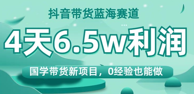 抖音带货蓝海赛道，国学带货新项目，0经验也能做，4天6.5w利润【揭秘】-灵动共创