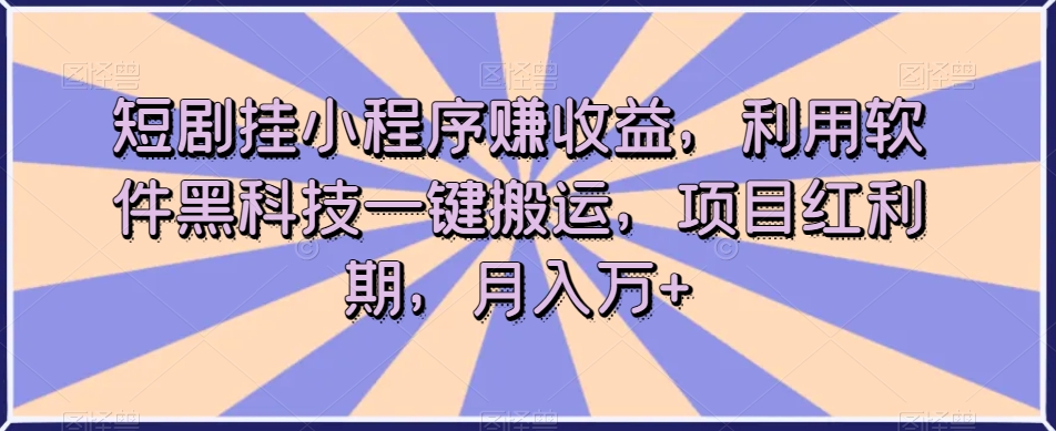 短剧挂小程序赚收益，利用软件黑科技一键搬运，项目红利期，月入万+【揭秘】-灵动共创