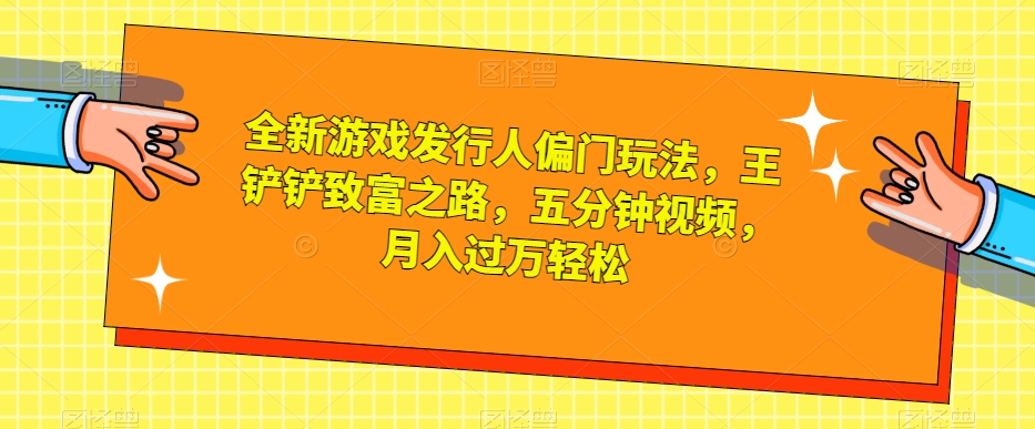 全新游戏发行人偏门玩法，王铲铲致富之路，五分钟视频，月入过万轻松【揭秘】-灵动共创