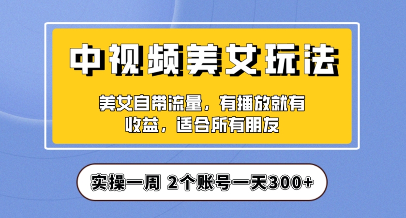实操一天300+，中视频美女号项目拆解，保姆级教程助力你快速成单！【揭秘】-灵动共创