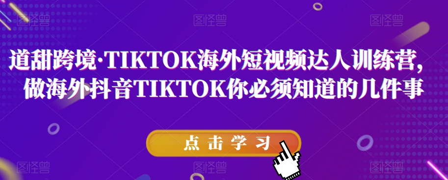 道甜跨境·TIKTOK海外短视频达人训练营，做海外抖音TIKTOK你必须知道的几件事-灵动共创