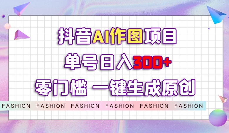 抖音AI作图项目，0门槛单号日入300+，一键生成原创图文【揭秘】-灵动共创