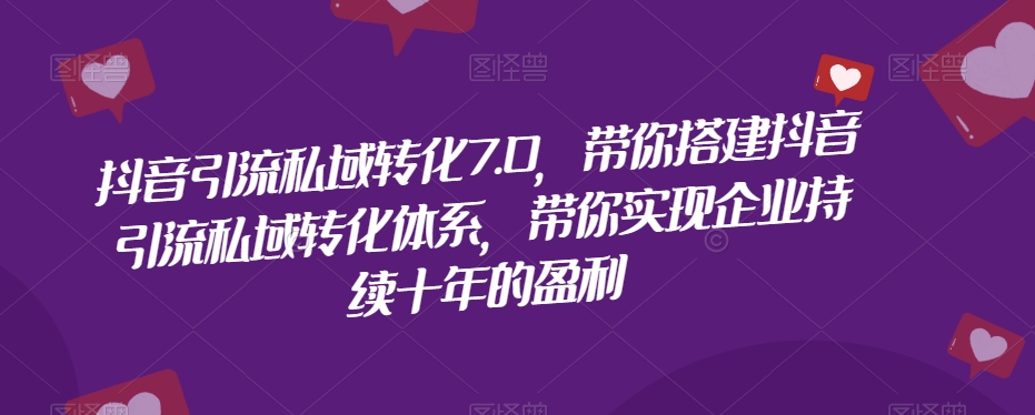 抖音引流私域转化7.0，带你搭建抖音引流私域转化体系，带你实现企业持续十年的盈利-灵动共创