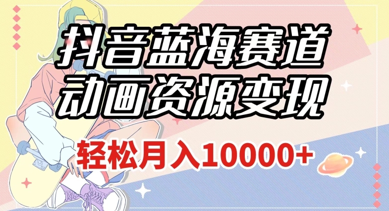 抖音蓝海赛道，动画资源变现，做的人少，轻松月入1w+（附1027G素材）【揭秘】-灵动共创