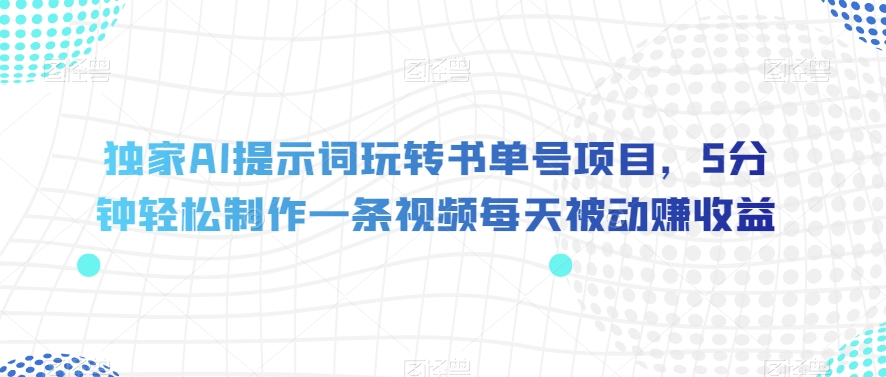 独家AI提示词玩转书单号项目，5分钟轻松制作一条视频每天被动赚收益【揭秘】-灵动共创