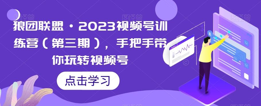 狼团联盟·2023视频号训练营（第三期），手把手带你玩转视频号-灵动共创