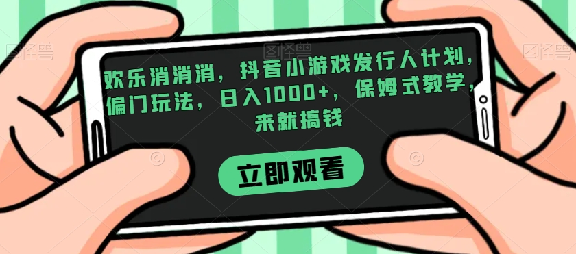 欢乐消消消，抖音小游戏发行人计划，偏门玩法，日入1000+，保姆式教学，来就搞钱-灵动共创