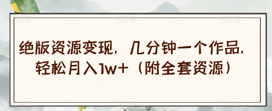 绝版资源变现，几分钟一个作品，轻松月入1w+（附全套资源）【揭秘】-灵动共创