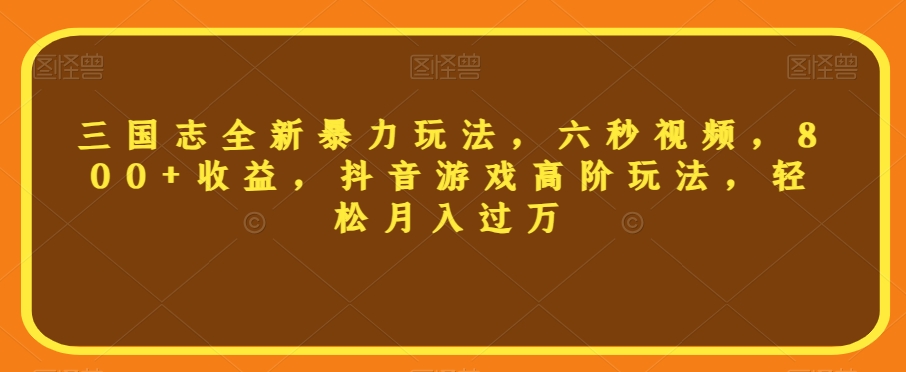 三国志全新暴力玩法，六秒视频，800+收益，抖音游戏高阶玩法，轻松月入过万【揭秘】-灵动共创