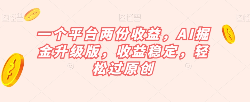 一个平台两份收益，AI掘金升级版，收益稳定，轻松过原创【揭秘】-灵动共创