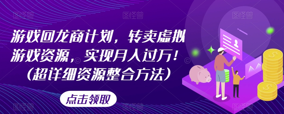 游戏回龙商计划，转卖虚拟游戏资源，实现月入过万！(超详细资源整合方法)-灵动共创