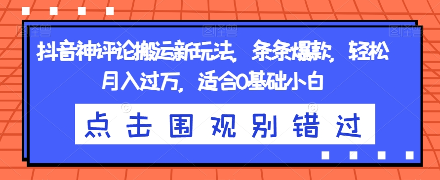 抖音神评论搬运新玩法，条条爆款，轻松月入过万，适合0基础小白【揭秘】-灵动共创